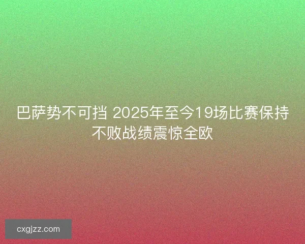 巴萨势不可挡 2025年至今19场比赛保持不败战绩震惊全欧