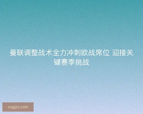 曼联调整战术全力冲刺欧战席位 迎接关键赛季挑战