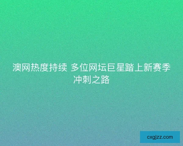 澳网热度持续 多位网坛巨星踏上新赛季冲刺之路