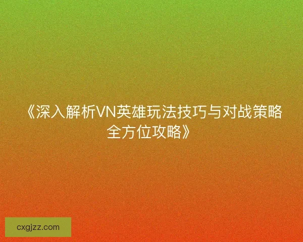 《深入解析VN英雄玩法技巧与对战策略全方位攻略》